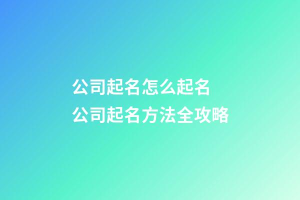 公司起名怎么起名 公司起名方法全攻略-第1张-公司起名-玄机派